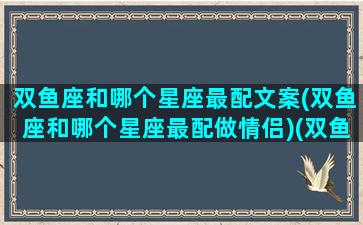 双鱼座和哪个星座最配文案(双鱼座和哪个星座最配做情侣)(双鱼座和什么星座最配做情侣)