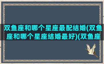 双鱼座和哪个星座最配结婚(双鱼座和哪个星座结婚最好)(双鱼座和哪个星座最适合)