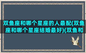 双鱼座和哪个星座的人最配(双鱼座和哪个星座结婚最好)(双鱼和哪个星座合适)