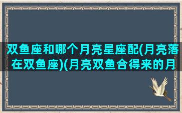 双鱼座和哪个月亮星座配(月亮落在双鱼座)(月亮双鱼合得来的月座)