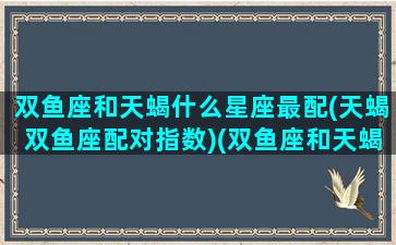 双鱼座和天蝎什么星座最配(天蝎双鱼座配对指数)(双鱼座和天蝎座是绝配)