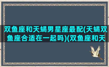 双鱼座和天蝎男星座最配(天蝎双鱼座合适在一起吗)(双鱼座和天蝎座是否般配)