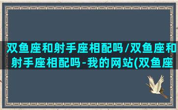 双鱼座和射手座相配吗/双鱼座和射手座相配吗-我的网站(双鱼座与射手座合适吗)