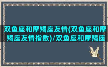 双鱼座和摩羯座友情(双鱼座和摩羯座友情指数)/双鱼座和摩羯座友情(双鱼座和摩羯座友情指数)-我的网站