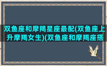 双鱼座和摩羯星座最配(双鱼座上升摩羯女生)(双鱼座和摩羯座搭吗)