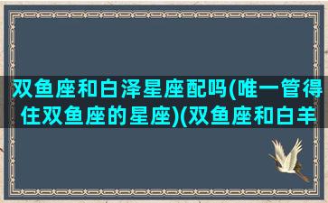 双鱼座和白泽星座配吗(唯一管得住双鱼座的星座)(双鱼座和白羊星座最配对)