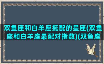 双鱼座和白羊座挺配的星座(双鱼座和白羊座最配对指数)(双鱼座与白羊座相配吗)