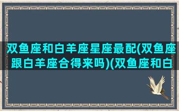 双鱼座和白羊座星座最配(双鱼座跟白羊座合得来吗)(双鱼座和白羊座相配好不好)