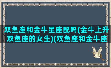 双鱼座和金牛星座配吗(金牛上升双鱼座的女生)(双鱼座和金牛座般不般配)