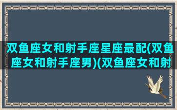 双鱼座女和射手座星座最配(双鱼座女和射手座男)(双鱼座女和射手座男配吗)