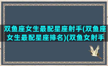 双鱼座女生最配星座射手(双鱼座女生最配星座排名)(双鱼女射手座配对)