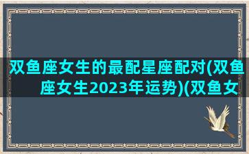 双鱼座女生的最配星座配对(双鱼座女生2023年运势)(双鱼女未来)