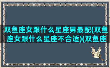 双鱼座女跟什么星座男最配(双鱼座女跟什么星座不合适)(双鱼座女和什么星座男最般配)