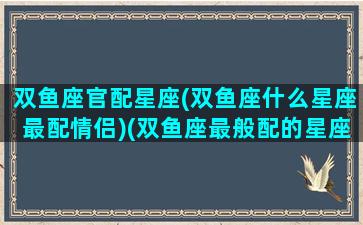 双鱼座官配星座(双鱼座什么星座最配情侣)(双鱼座最般配的星座是哪个星座)