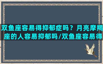 双鱼座容易得抑郁症吗？月亮摩羯座的人容易抑郁吗/双鱼座容易得抑郁症吗？月亮摩羯座的人容易抑郁吗-我的网站