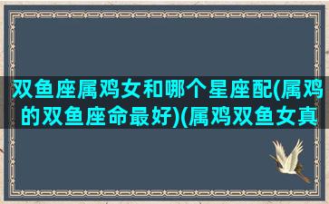 双鱼座属鸡女和哪个星座配(属鸡的双鱼座命最好)(属鸡双鱼女真实性格)