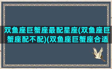 双鱼座巨蟹座最配星座(双鱼座巨蟹座配不配)(双鱼座巨蟹座合适吗)