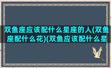 双鱼座应该配什么星座的人(双鱼座配什么花)(双鱼应该配什么星座女生)