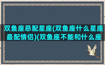 双鱼座忌配星座(双鱼座什么星座最配情侣)(双鱼座不能和什么座在一起)