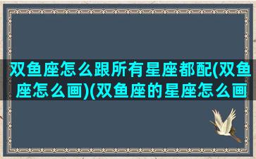 双鱼座怎么跟所有星座都配(双鱼座怎么画)(双鱼座的星座怎么画要超简单的漫画)