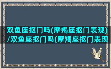 双鱼座抠门吗(摩羯座抠门表现)/双鱼座抠门吗(摩羯座抠门表现)-我的网站