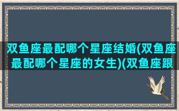 双鱼座最配哪个星座结婚(双鱼座最配哪个星座的女生)(双鱼座跟什么星座结婚最好)