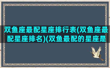 双鱼座最配星座排行表(双鱼座最配星座排名)(双鱼最配的星座是什么星座)