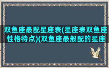 双鱼座最配星座表(星座表双鱼座性格特点)(双鱼座最般配的星座)