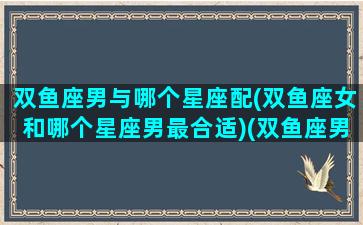 双鱼座男与哪个星座配(双鱼座女和哪个星座男最合适)(双鱼座男和什么星座女最合适)