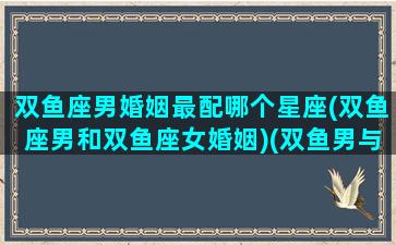 双鱼座男婚姻最配哪个星座(双鱼座男和双鱼座女婚姻)(双鱼男与哪个星座女最配)