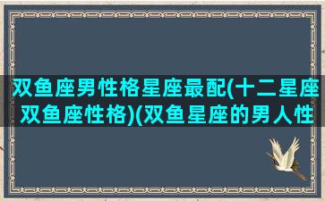 双鱼座男性格星座最配(十二星座双鱼座性格)(双鱼星座的男人性格)