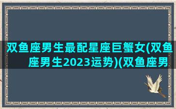 双鱼座男生最配星座巨蟹女(双鱼座男生2023运势)(双鱼座男巨蟹座女配对)