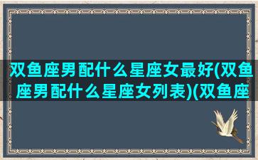 双鱼座男配什么星座女最好(双鱼座男配什么星座女列表)(双鱼座男配什么星座最合适)