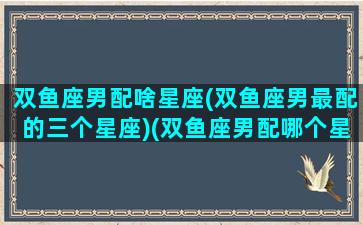 双鱼座男配啥星座(双鱼座男最配的三个星座)(双鱼座男配哪个星座最合适)