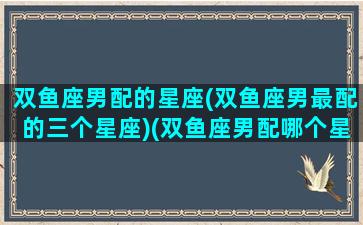 双鱼座男配的星座(双鱼座男最配的三个星座)(双鱼座男配哪个星座)