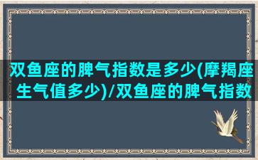 双鱼座的脾气指数是多少(摩羯座生气值多少)/双鱼座的脾气指数是多少(摩羯座生气值多少)-我的网站