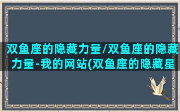 双鱼座的隐藏力量/双鱼座的隐藏力量-我的网站(双鱼座的隐藏星座是)