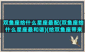 双鱼座给什么星座最配(双鱼座给什么星座最和谐)(给双鱼座带来好运的星座)