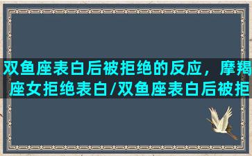 双鱼座表白后被拒绝的反应，摩羯座女拒绝表白/双鱼座表白后被拒绝的反应，摩羯座女拒绝表白-我的网站