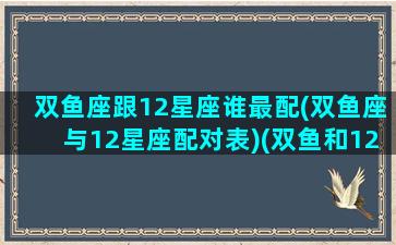 双鱼座跟12星座谁最配(双鱼座与12星座配对表)(双鱼和12星座配对排名)