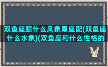 双鱼座跟什么风象星座配(双鱼座什么水象)(双鱼座和什么性格的星座配对)