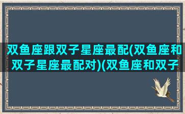 双鱼座跟双子星座最配(双鱼座和双子星座最配对)(双鱼座和双子座的配对率)