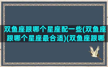 双鱼座跟哪个星座配一些(双鱼座跟哪个星座最合适)(双鱼座跟哪个星座最搭配)