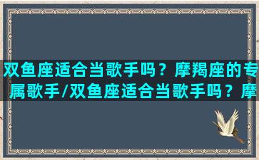 双鱼座适合当歌手吗？摩羯座的专属歌手/双鱼座适合当歌手吗？摩羯座的专属歌手-我的网站