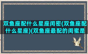 双鱼座配什么星座闰密(双鱼座配什么星座)(双鱼座最配的闺蜜是什么座)