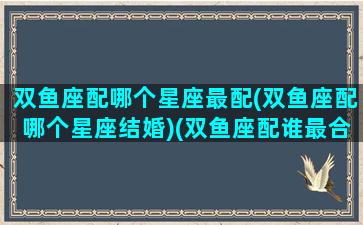 双鱼座配哪个星座最配(双鱼座配哪个星座结婚)(双鱼座配谁最合适)