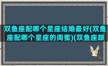 双鱼座配哪个星座结婚最好(双鱼座配哪个星座的闺蜜)(双鱼座跟什么星座结婚最好)