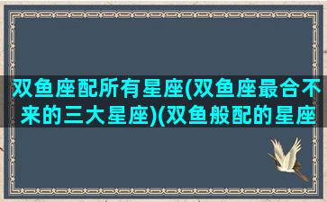 双鱼座配所有星座(双鱼座最合不来的三大星座)(双鱼般配的星座)