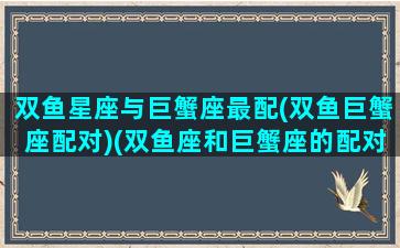 双鱼星座与巨蟹座最配(双鱼巨蟹座配对)(双鱼座和巨蟹座的配对指数是多少)