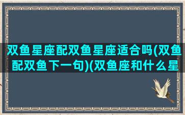 双鱼星座配双鱼星座适合吗(双鱼配双鱼下一句)(双鱼座和什么星配)